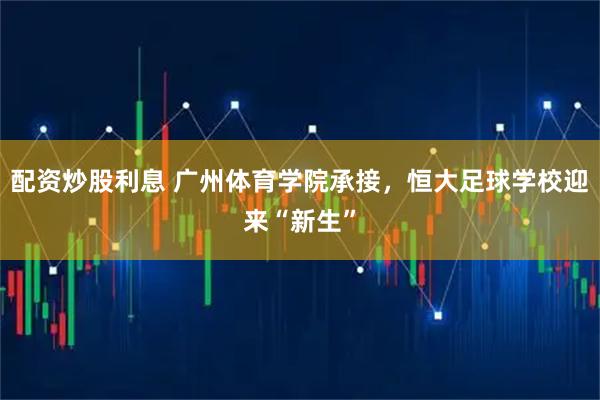 配资炒股利息 广州体育学院承接，恒大足球学校迎来“新生”