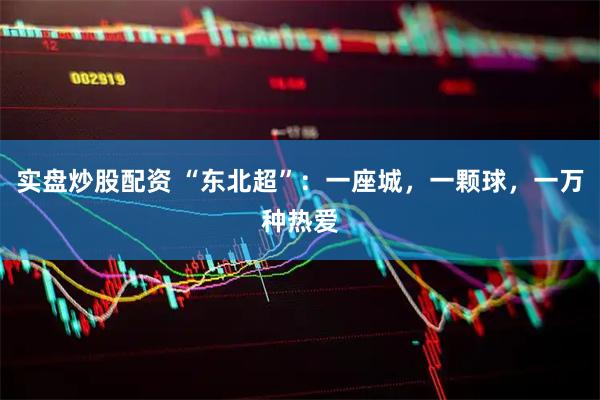 实盘炒股配资 “东北超”：一座城，一颗球，一万种热爱